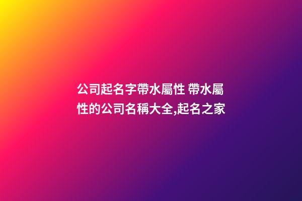 公司起名字帶水屬性 帶水屬性的公司名稱大全,起名之家-第1張-公司起名-玄機派